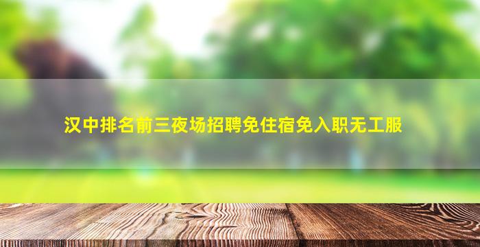 汉中排名前三夜场招聘免住宿免入职无工服
